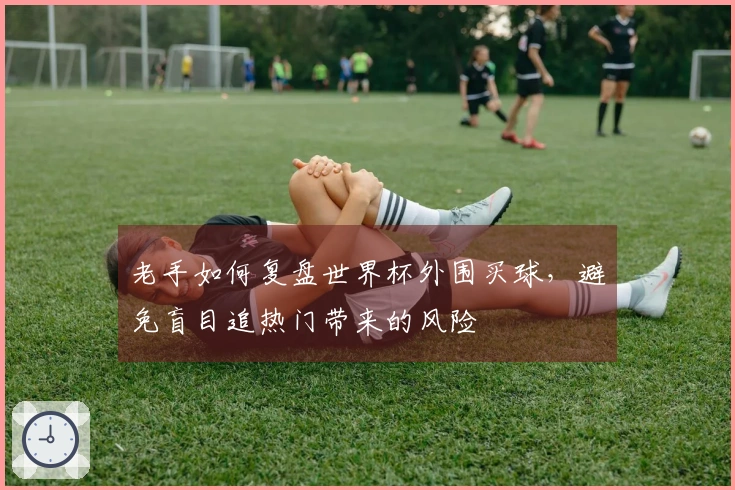 老手如何复盘世界杯外围买球，避免盲目追热门带来的风险
