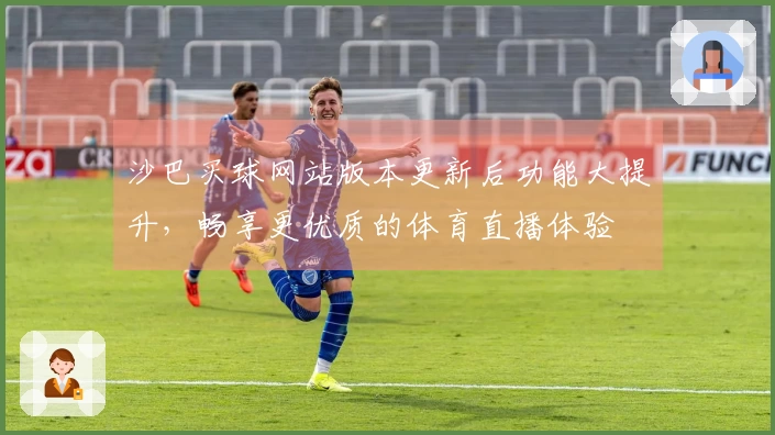 沙巴买球网站版本更新后功能大提升，畅享更优质的体育直播体验
