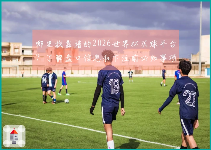 哪里找靠谱的2026世界杯买球平台？了解盘口信息和下注前必知事项