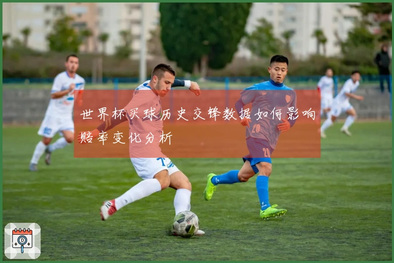 世界杯买球历史交锋数据如何影响赔率变化分析