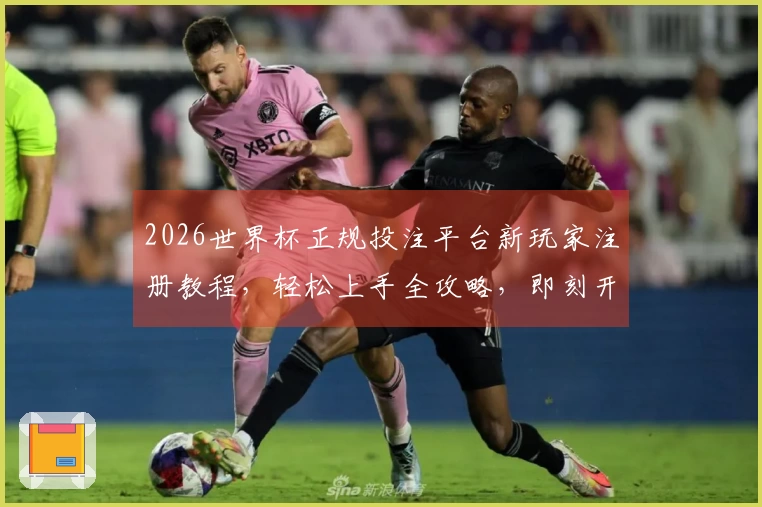 2026世界杯正规投注平台新玩家注册教程，轻松上手全攻略，即刻开启精彩赛事！