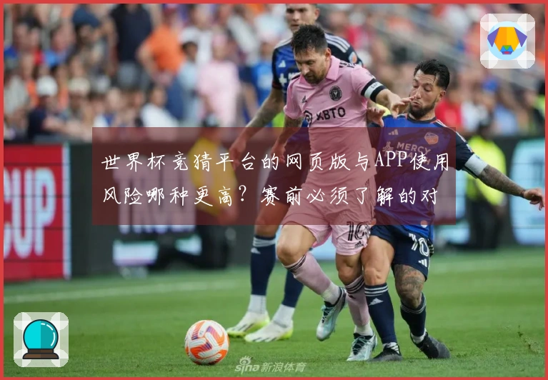 世界杯竞猜平台的网页版与APP使用风险哪种更高？赛前必须了解的对比分析
