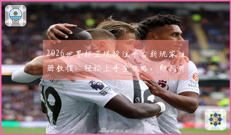 2026世界杯正规投注平台新玩家注册教程，轻松上手全攻略，即刻开启精彩赛事！
