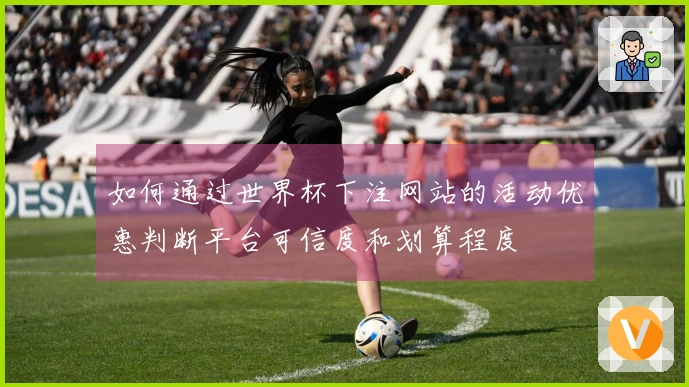 如何通过世界杯下注网站的活动优惠判断平台可信度和划算程度