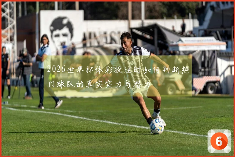 2026世界杯体彩投注时如何判断热门球队的真实实力与潜力