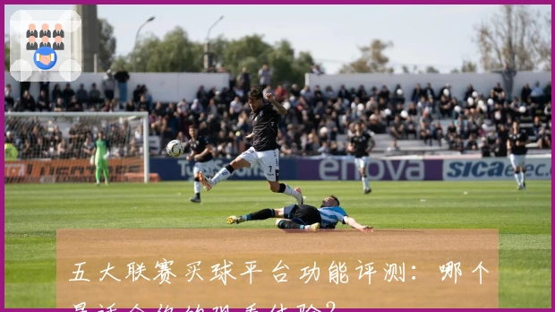 五大联赛买球平台功能评测：哪个最适合你的观看体验？