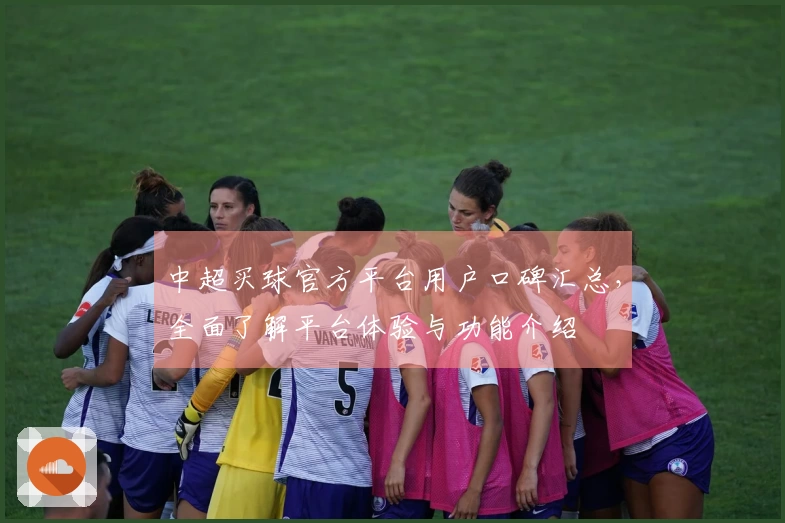 中超买球官方平台用户口碑汇总,全面了解平台体验与功能介绍