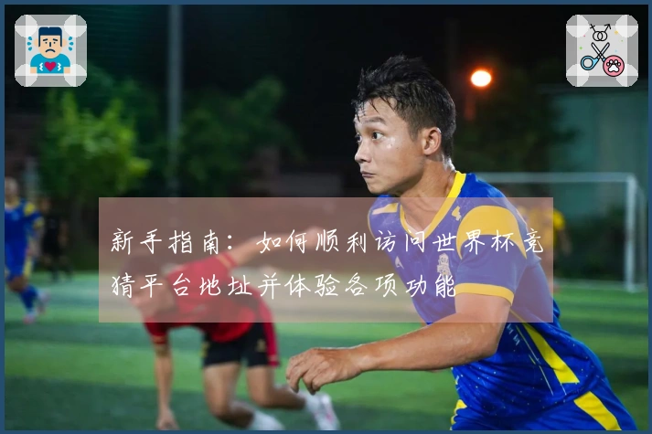 新手指南：如何顺利访问世界杯竞猜平台地址并体验各项功能