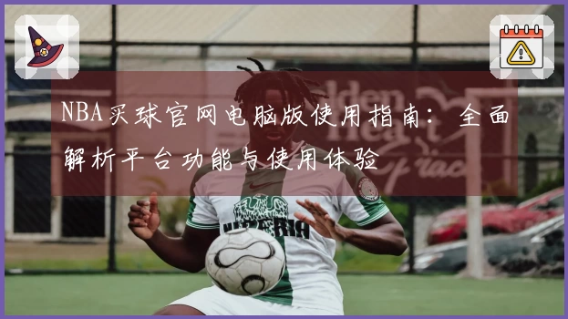NBA买球官网电脑版使用指南：全面解析平台功能与使用体验