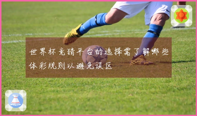 世界杯竞猜平台的选择需了解哪些体彩规则以避免误区
