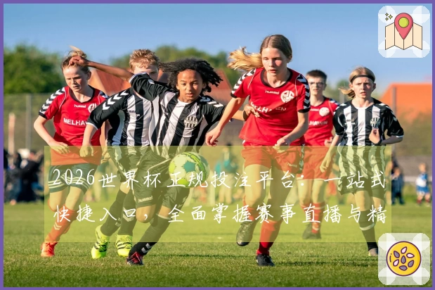 2026世界杯正规投注平台：一站式快捷入口，全面掌握赛事直播与精彩体验