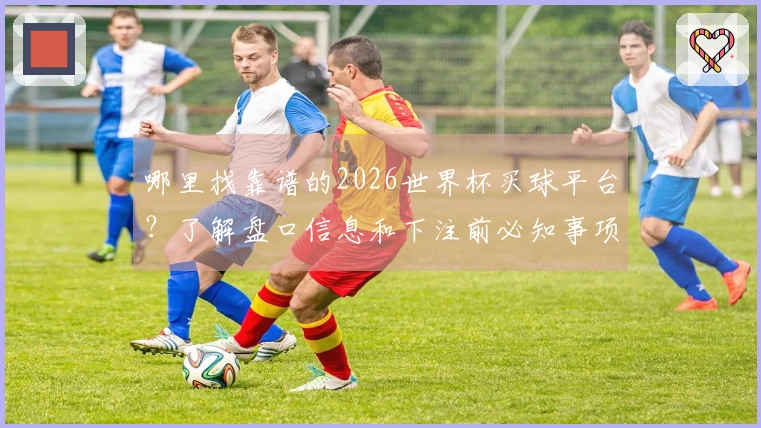 哪里找靠谱的2026世界杯买球平台？了解盘口信息和下注前必知事项
