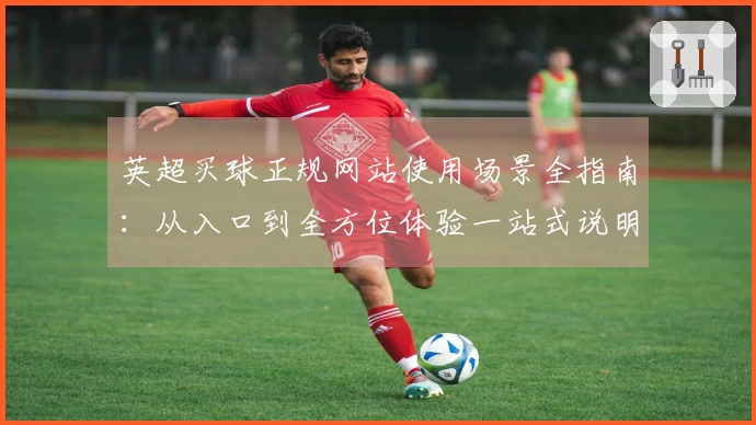 英超买球正规网站使用场景全指南：从入口到全方位体验一站式说明