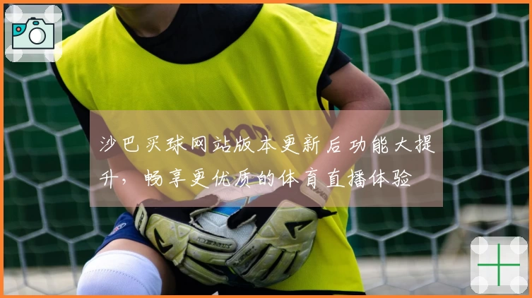 沙巴买球网站版本更新后功能大提升,畅享更优质的体育直播体验